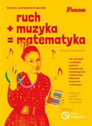 Ruch plus muzyka równa się matematyka. Jak utrwalać w praktyce wybrane kompetencje matematyczne u dzieci przy zabawach muzyczno-ruchowych Praktyczny poradnik dla rodziców i nauczycieli