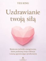 Uzdrawianie twoją siłą. Skuteczne techniki energetyczne, które podniosą twoje wibracje i usuną ograniczające przekonania