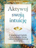 Aktywuj swoją intuicję. 21 praktycznych technik, które rozbudzą intuicję i ułatwią wykorzystanie jej na co dzień