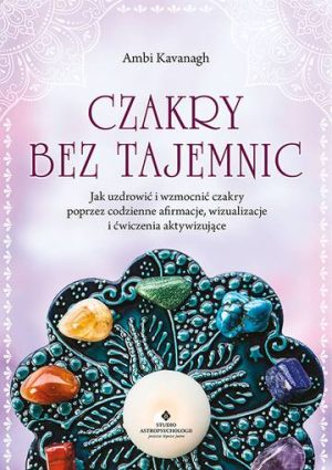 Czakry bez tajemnic. Jak uzdrowić i wzmocnić czakry poprzez codzienne afirmacje, wizualizacje i ćwiczenia aktywizujące