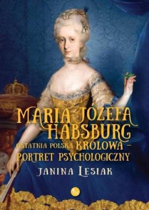 Maria Józefa Habsburg. Ostatnia polska królowa. Portret psychologiczny