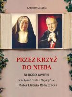 Przez krzyż do Nieba. Błogosławieni. Kardynał Stefan Wyszyński i Matka Elżbieta Róża Czacka
