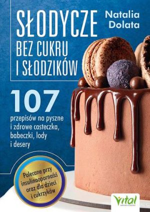 Słodycze bez cukru i słodzików. 107 przepisów na pyszne i zdrowe ciasteczka, babeczki, lody i desery