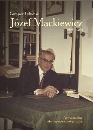 Józef Mackiewicz (1902–1985). Antykomunizm jako imperatyw kategoryczny