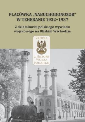 Placówka „Nabuchodonozor" w Teheranie 1932–1937. Z działalności polskiego wywiadu wojskowego na Bliskim Wschodzie