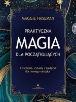 Praktyczna magia dla początkujących. Magiczne praktyki, rytuały i zaklęcia do wykorzystania w codziennym życiu