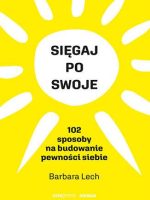 Sięgaj po swoje. 102 sposoby na budowanie pewności siebie