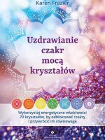 Uzdrawianie czakr mocą kryształów. Wykorzystaj energetyczne właściwości 70 kryształów, by odblokować czakry i przywrócić im równowagę