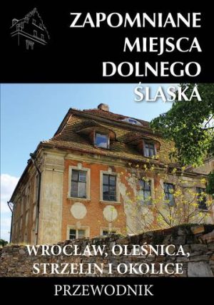 Zapomniane miejsca Dolnego Śląska. Wrocław, Oleśnica, Strzelin i okolice