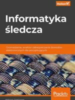 Informatyka śledcza. Gromadzenie, analiza i zabezpieczanie dowodów elektronicznych dla początkujących