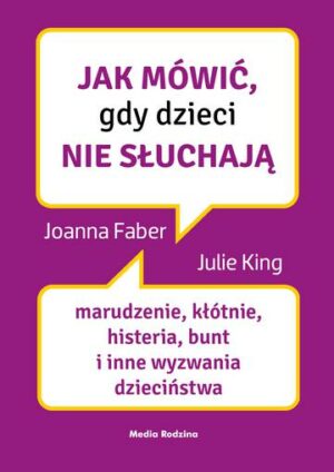 Jak mówić, gdy dzieci nie słuchają. Marudzenie, kłótnie, histeria, bunt i inne wyzwania dzieciństwa. Jak mówić