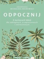 Odpocznij. 5 życiowych lekcji dla zabieganych, przepracowanych i zestresowanych