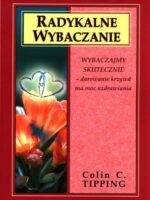 Radykalne wybaczanie. Wybaczajmy skutecznie, darowanie krzywd ma moc uzdrawiania