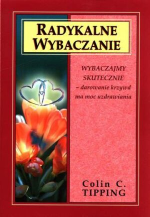 Radykalne wybaczanie. Wybaczajmy skutecznie, darowanie krzywd ma moc uzdrawiania