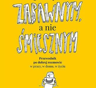 Jak być zabawnym, a nie śmiesznym. Przewodnik po dobrej rozmowie w pracy, w domu, w życiu