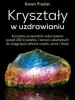 Kryształy w uzdrawianiu. Kompletny przewodnik wykorzystania ponad 200 kryształów i kamieni szlachetnych do osiągnięcia zdrowia umysłu, serca i duszy