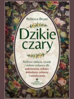 Dzikie czary. Roślinne zaklęcia, rytuały i ziołowe mikstury dla uzdrowienia, miłości, dobrobytu, ochrony i samoleczenia