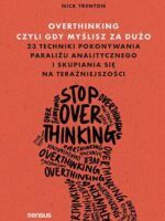 Overthinking, czyli gdy myślisz za dużo. 23 techniki pokonywania paraliżu analitycznego i skupiania się na teraźniejszości