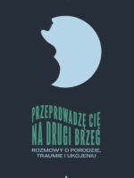 Przeprowadzę cię na drugi brzeg. Rozmowy o porodzie, traumie i ukojeniu