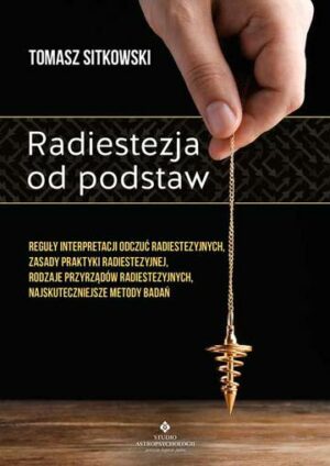 Radiestezja od podstaw. Reguły interpretacji odczuć radiestezyjnych, zasady praktyki radiestezyjnej, rodzaje przyrządów radiestezyjnych, najskuteczniejsze metody badań