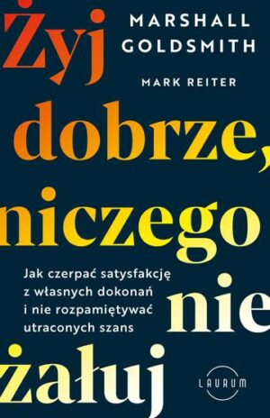 Żyj dobrze, niczego nie żałuj. Jak czerpać satysfakcję z własnych dokonań i nie rozpamiętywać utraconych szans