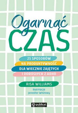 Ogarnąć czas. 25 sposobów na produktywność dla wiecznie zajętych i dorosłych z ADHD