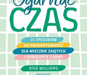 Ogarnąć czas. 25 sposobów na produktywność dla wiecznie zajętych i dorosłych z ADHD