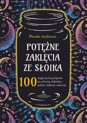 Potężne zaklęcia ze słoika. 100 magicznych przepisów na ochronę, dobrobyt, miłość, obfitość i zdrowie