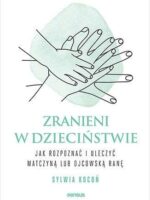 Zranieni w dzieciństwie. Jak rozpoznać i uleczyć matczyną lub ojcowską ranę