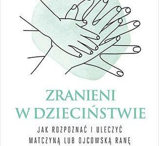 Zranieni w dzieciństwie. Jak rozpoznać i uleczyć matczyną lub ojcowską ranę