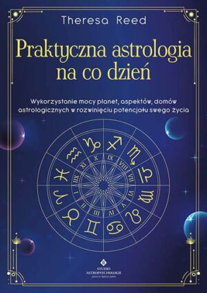 Praktyczna astrologia na co dzień. Wykorzystanie mocy planet, aspektów, domów astrologicznych w rozwinięciu potencjału swojego życia