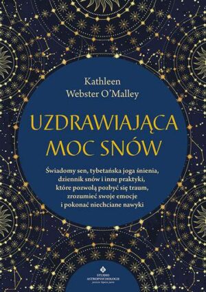 Uzdrawiająca moc snów. Świadomy sen, tybetańska joga śnienia, dziennik snów i inne praktyki, które pozwolą pozbyć się traum, zrozumieć swoje emocje i pokonać niechciane nawyki