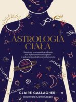 Astrologia ciała. Kosmiczny przewodnik po zdrowiu oraz wykorzystaniu mocy planet w uzdrawianiu dolegliwości ciała i umysłu