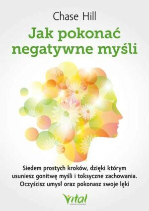 Jak pokonać negatywne myśli. Siedem prostych kroków, dzięki którym usuniesz gonitwę myśli i toksyczne zachowania. Oczyścisz umysł oraz pokonasz swoje lęki