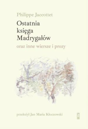 Ostatnia księga Madrygałów oraz inne prozy i wiersze z lat 2001-2018