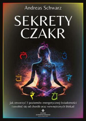 Sekrety czakr. Jak otworzyć 7 poziomów energetycznej świadomości i uwolnić się od chorób oraz wewnętrznych blokad