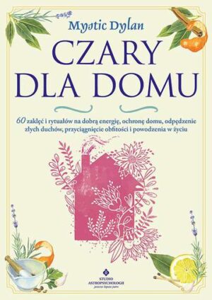 Czary dla domu. 60 zaklęć i rytuałów na dobrą energię, ochronę domu, odpędzenie złych duchów, przyciągnięcie obfitości i powodzenia w życiu