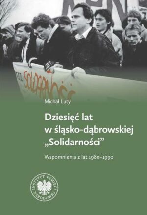 Dziesięć lat w Śląsko-Dąbrowskiej "Solidarności". Wspomnienia z lat 1980-1990