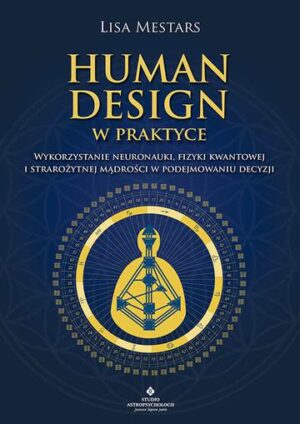 Human Design w praktyce. Wykorzystanie neuronauki, fizyki kwantowej i starożytnej mądrości w podejmowaniu decyzji