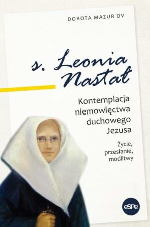 Siostra Leonia Nastał. Kontemplacja niemowlęctwa duchowego Jezusa. Życie, przesłanie, modlitwy