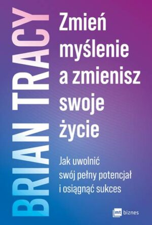 Zmień myślenie, a zmienisz swoje życie. Jak uwolnić swój pełny potencjał i osiągnąć sukces wyd. 2023