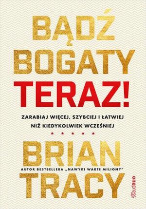 Bądź bogaty. Teraz! Zarabiaj więcej, szybciej i łatwiej niż kiedykolwiek wcześniej