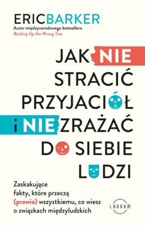 Jak NIE stracić przyjaciół i NIE zrażać do siebie ludzi. Zaskakujące fakty, które przeczą (prawie) wszystkiemu, co wiesz o związkach międzyludzkich