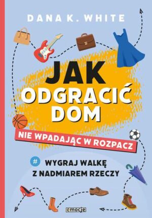 Jak odgracić dom, nie wpadając w rozpacz. Wygraj walkę z nadmiarem rzeczy