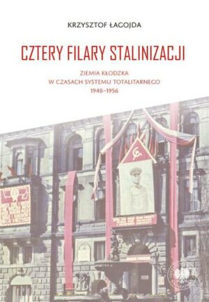Cztery filary stalinizacji. Ziemia kłodzka w czasach systemu totalitarnego 1948-1956