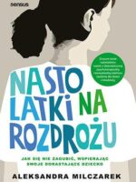 Nastolatki na rozdrożu. Jak się nie zagubić, wspierając swoje dorastające dziecko