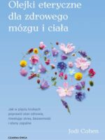 Olejki eteryczne dla zdrowego mózgu. Jak w pięciu krokach poprawić stan zdrowia, niwelując stres, bezsenność i stany zapalne