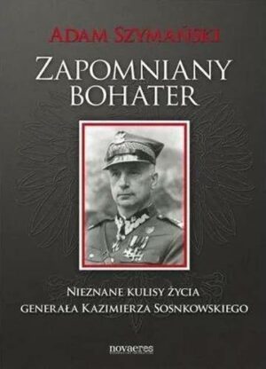 Zapomniany bohater. Nieznane kulisy życia generała Kazimierza Sosnkowskiego