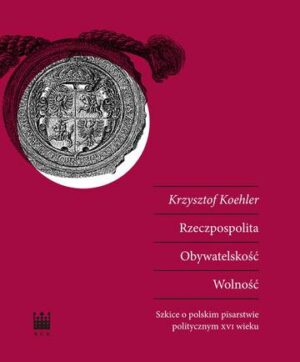 Rzeczpospolita. Obywatelskość. Wolność. Szkice o polskim pisarstwie politycznym XVI wieku