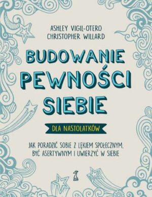 Budowanie pewności siebie dla nastolatków. Jak poradzić sobie z lękiem społecznym, być asertywnym i uwierzyć w siebie